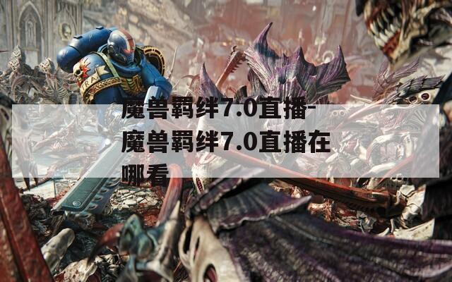 魔兽羁绊7.0直播-魔兽羁绊7.0直播在哪看-第1张图片-一粒游戏网