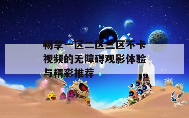 畅享一区二区三区不卡视频的无障碍观影体验与精彩推荐-第1张图片-一粒游戏网