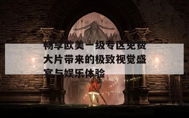畅享欧美一级专区免费大片带来的极致视觉盛宴与娱乐体验-第1张图片-一粒游戏网