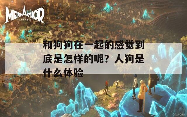 和狗狗在一起的感觉到底是怎样的呢？人狗是什么体验-第1张图片-一粒游戏网