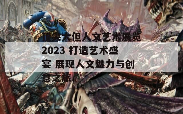 顶尖大但人文艺术展览2023 打造艺术盛宴 展现人文魅力与创意之旅-第1张图片-一粒游戏网