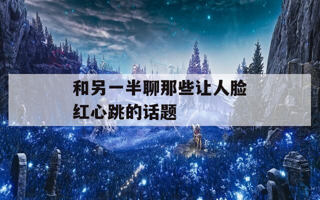 和另一半聊那些让人脸红心跳的话题-第1张图片-一粒游戏网