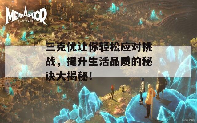 三克优让你轻松应对挑战，提升生活品质的秘诀大揭秘！-第1张图片-一粒游戏网