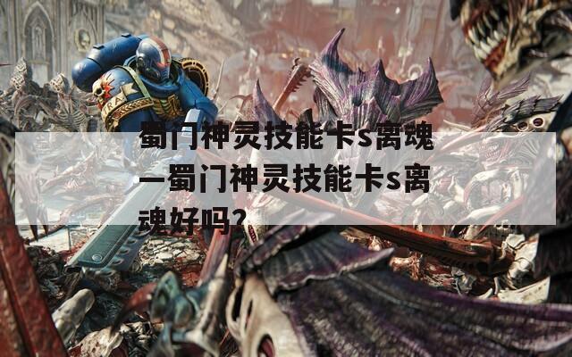 蜀门神灵技能卡s离魂—蜀门神灵技能卡s离魂好吗？-第1张图片-一粒游戏网