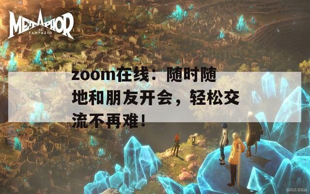 zoom在线：随时随地和朋友开会，轻松交流不再难！-第1张图片-一粒游戏网
