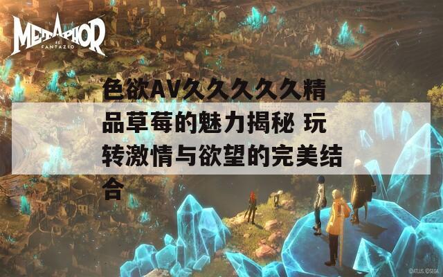 色欲AV久久久久久精品草莓的魅力揭秘 玩转激情与欲望的完美结合-第1张图片-一粒游戏网