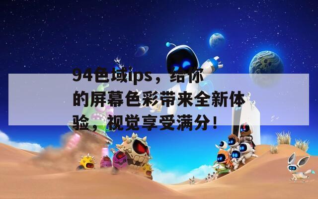 94色域ips，给你的屏幕色彩带来全新体验，视觉享受满分！-第1张图片-一粒游戏网