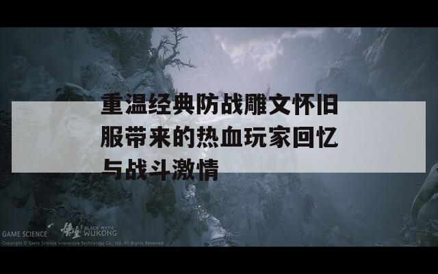 重温经典防战雕文怀旧服带来的热血玩家回忆与战斗激情-第1张图片-一粒游戏网