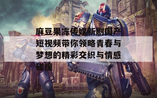 麻豆果冻传媒新剧国产短视频带你领略青春与梦想的精彩交织与情感碰撞-第1张图片-一粒游戏网