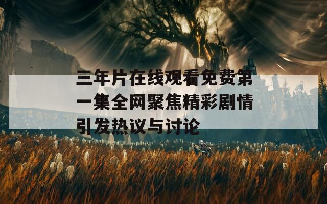 三年片在线观看免费第一集全网聚焦精彩剧情引发热议与讨论-第1张图片-一粒游戏网