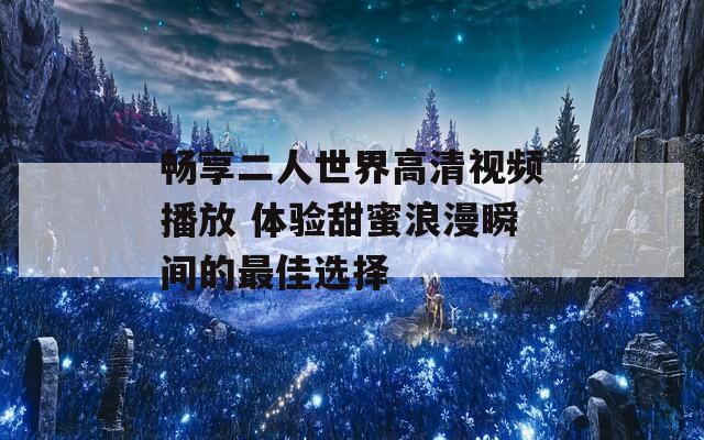 畅享二人世界高清视频播放 体验甜蜜浪漫瞬间的最佳选择-第1张图片-一粒游戏网