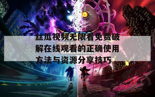 丝瓜视频无限看免费破解在线观看的正确使用方法与资源分享技巧-第1张图片-一粒游戏网