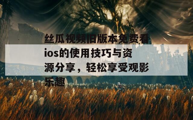 丝瓜视频旧版本免费看ios的使用技巧与资源分享，轻松享受观影乐趣-第1张图片-一粒游戏网