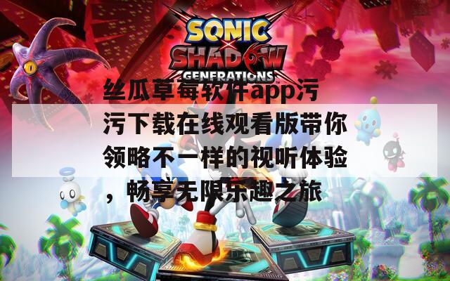 丝瓜草莓软件app污污下载在线观看版带你领略不一样的视听体验，畅享无限乐趣之旅-第1张图片-一粒游戏网