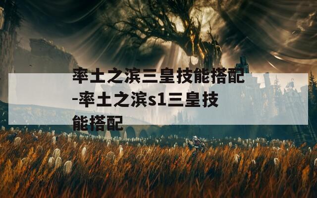 率土之滨三皇技能搭配-率土之滨s1三皇技能搭配-第1张图片-一粒游戏网