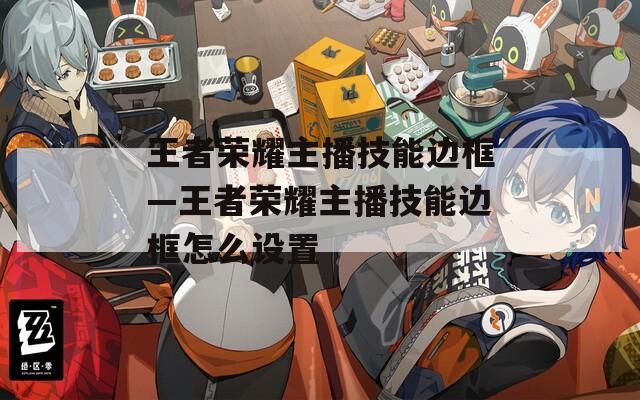 王者荣耀主播技能边框—王者荣耀主播技能边框怎么设置-第1张图片-一粒游戏网