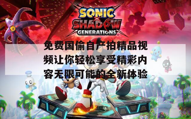 免费国偷自产拍精品视频让你轻松享受精彩内容无限可能的全新体验-第1张图片-一粒游戏网