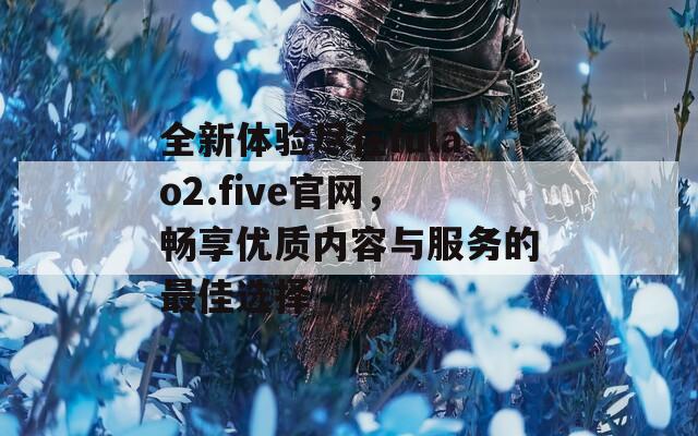 全新体验尽在fulao2.five官网，畅享优质内容与服务的最佳选择-第1张图片-一粒游戏网