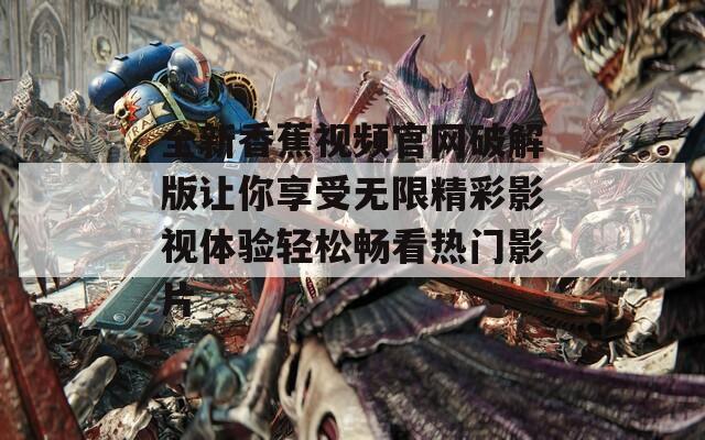 全新香蕉视频官网破解版让你享受无限精彩影视体验轻松畅看热门影片-第1张图片-一粒游戏网