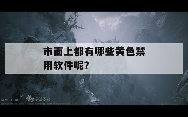 市面上都有哪些黄色禁用软件呢？-第1张图片-一粒游戏网