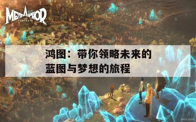 鸿图：带你领略未来的蓝图与梦想的旅程-第1张图片-一粒游戏网