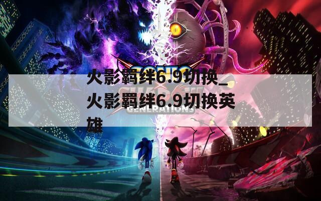 火影羁绊6.9切换_火影羁绊6.9切换英雄-第1张图片-一粒游戏网