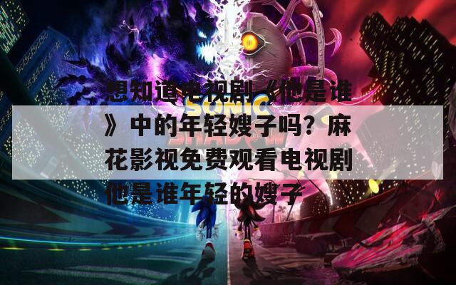 想知道电视剧《他是谁》中的年轻嫂子吗？麻花影视免费观看电视剧他是谁年轻的嫂子-第1张图片-一粒游戏网