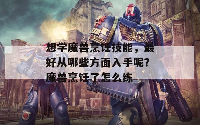 想学魔兽烹饪技能，最好从哪些方面入手呢？魔兽烹饪了怎么练-第1张图片-一粒游戏网