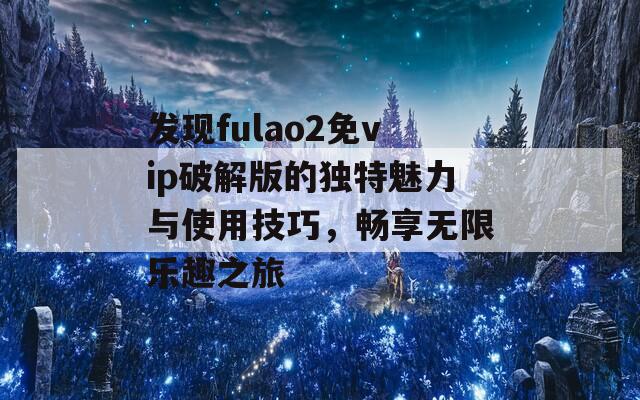 发现fulao2免vip破解版的独特魅力与使用技巧，畅享无限乐趣之旅-第1张图片-一粒游戏网