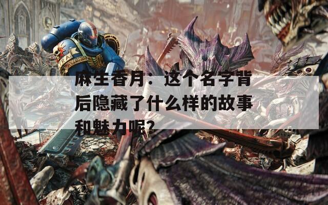 麻生香月：这个名字背后隐藏了什么样的故事和魅力呢？-第1张图片-一粒游戏网