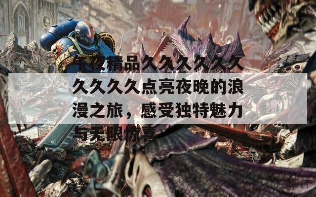午夜精品久久久久久久久久久久点亮夜晚的浪漫之旅，感受独特魅力与无限惊喜-第1张图片-一粒游戏网