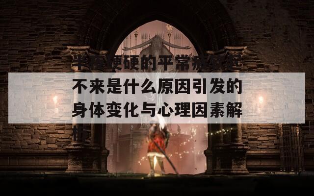 半夜硬硬的平常疲软起不来是什么原因引发的身体变化与心理因素解析-第1张图片-一粒游戏网