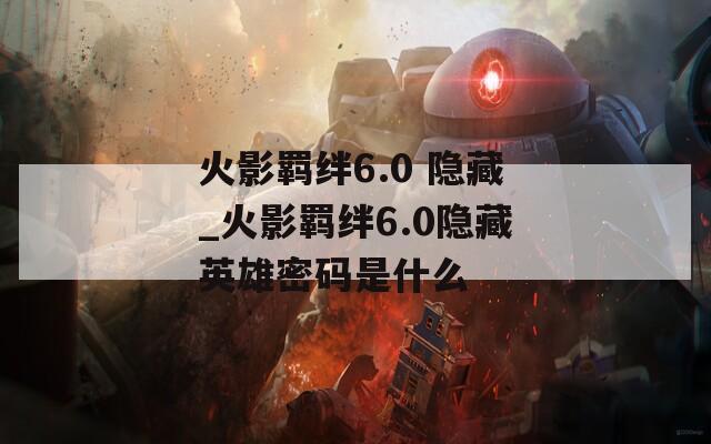 火影羁绊6.0 隐藏_火影羁绊6.0隐藏英雄密码是什么-第1张图片-一粒游戏网