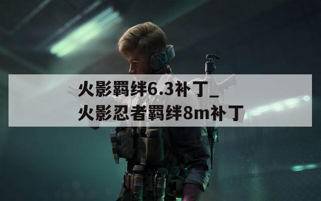 火影羁绊6.3补丁_火影忍者羁绊8m补丁-第1张图片-一粒游戏网