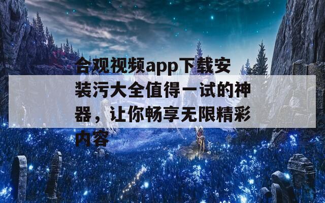合观视频app下载安装污大全值得一试的神器，让你畅享无限精彩内容-第1张图片-一粒游戏网