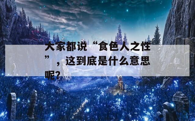 大家都说“食色人之性”，这到底是什么意思呢？-第1张图片-一粒游戏网