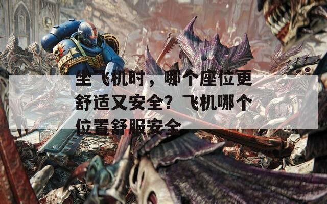坐飞机时，哪个座位更舒适又安全？飞机哪个位置舒服安全-第1张图片-一粒游戏网