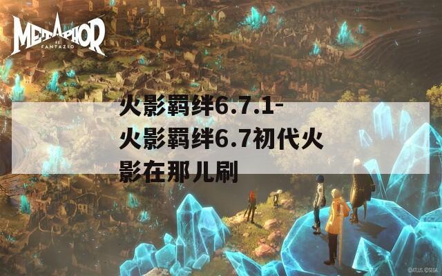火影羁绊6.7.1-火影羁绊6.7初代火影在那儿刷-第1张图片-一粒游戏网