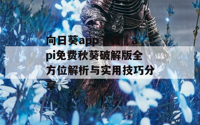 向日葵app下载汅api免费秋葵破解版全方位解析与实用技巧分享-第1张图片-一粒游戏网