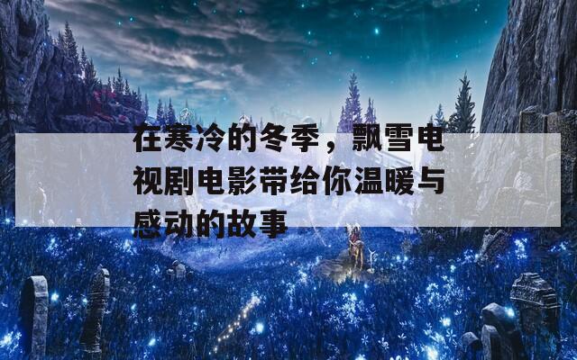 在寒冷的冬季，飘雪电视剧电影带给你温暖与感动的故事-第1张图片-一粒游戏网