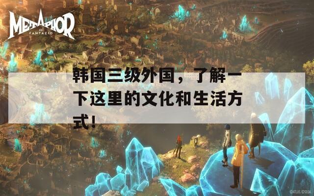韩国三级外国，了解一下这里的文化和生活方式！-第1张图片-一粒游戏网