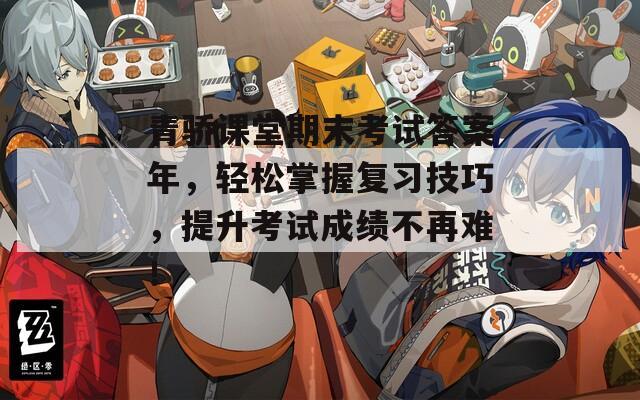 青骄课堂期末考试答案年，轻松掌握复习技巧，提升考试成绩不再难！-第1张图片-一粒游戏网