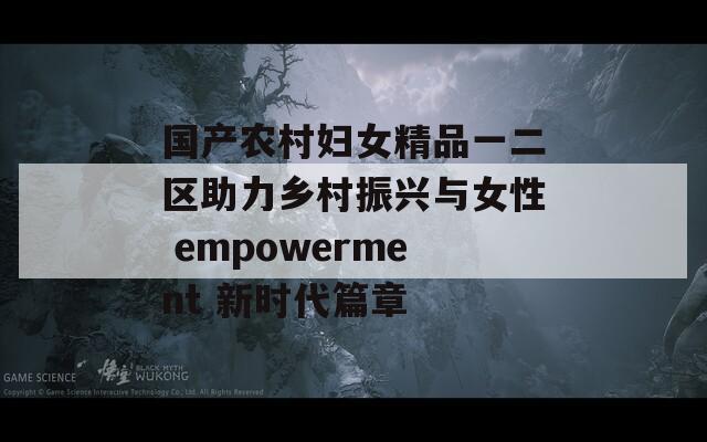国产农村妇女精品一二区助力乡村振兴与女性 empowerment 新时代篇章-第1张图片-一粒游戏网