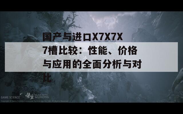 国产与进口X7X7X7槽比较：性能、价格与应用的全面分析与对比-第1张图片-一粒游戏网