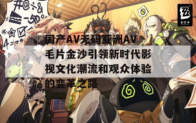 国产AV无码亚洲AV毛片金沙引领新时代影视文化潮流和观众体验的变革之路-第1张图片-一粒游戏网
