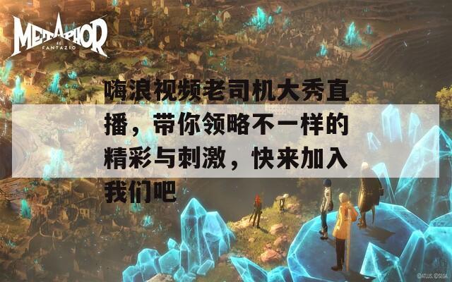 嗨浪视频老司机大秀直播，带你领略不一样的精彩与刺激，快来加入我们吧-第1张图片-一粒游戏网