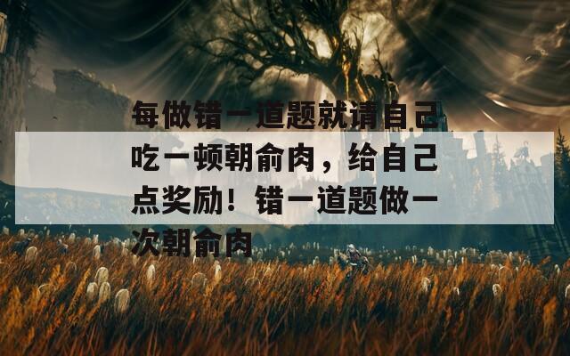 每做错一道题就请自己吃一顿朝俞肉，给自己点奖励！错一道题做一次朝俞肉-第1张图片-一粒游戏网