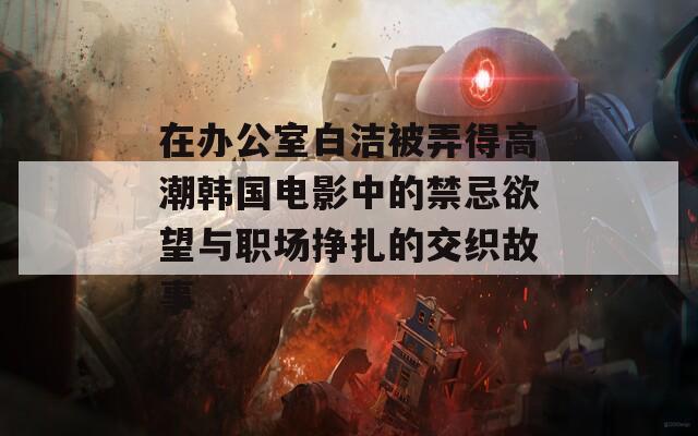 在办公室白洁被弄得高潮韩国电影中的禁忌欲望与职场挣扎的交织故事-第1张图片-一粒游戏网