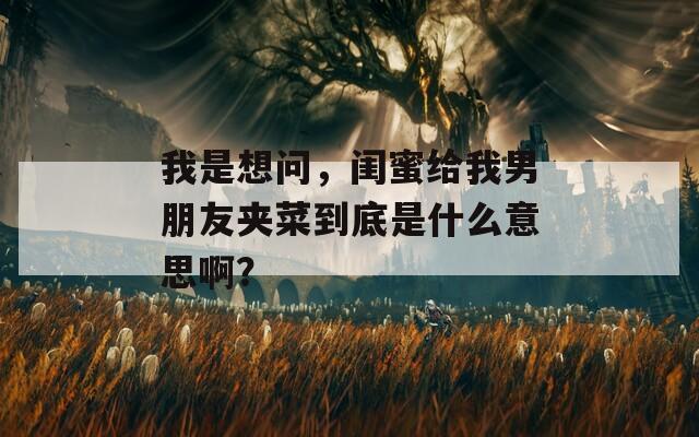 我是想问，闺蜜给我男朋友夹菜到底是什么意思啊？-第1张图片-一粒游戏网