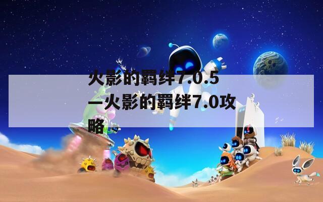 火影的羁绊7.0.5—火影的羁绊7.0攻略-第1张图片-一粒游戏网